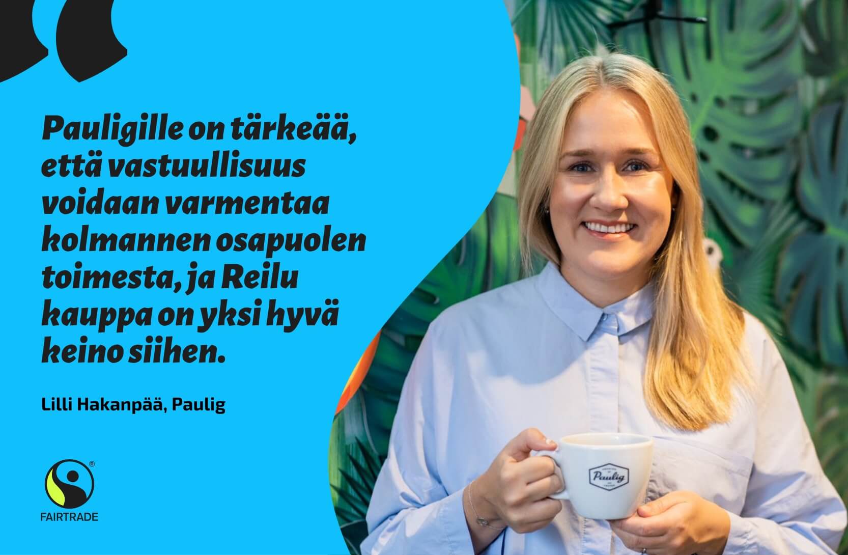 Kuvassa Lilli Hakanpää Pauligilta sitaatin kera, jossa lukee: Pauligille on tärkeää, että vastuullisuus voidaan varmentaa kolmannen osapuolen toimesta, ja Reilu kauppa on yksi hyvä keino siihen.